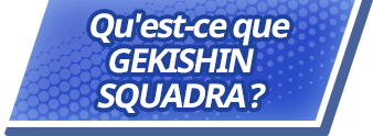 Qu'est-ce que GEKISHIN SQUADRA ?