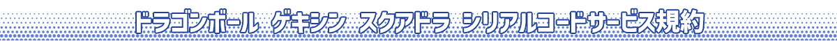 ドラゴンボール ゲキシン スクアドラ シリアルコードサービス規約