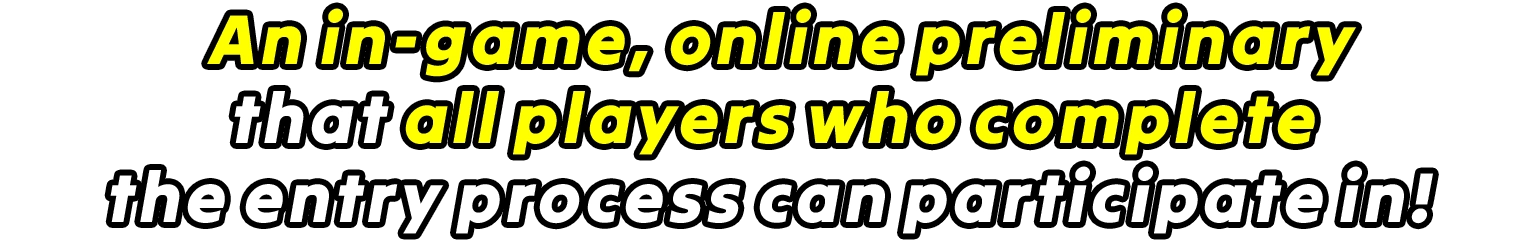 An in-game, online preliminary that all players who complete the entry process can participate in!