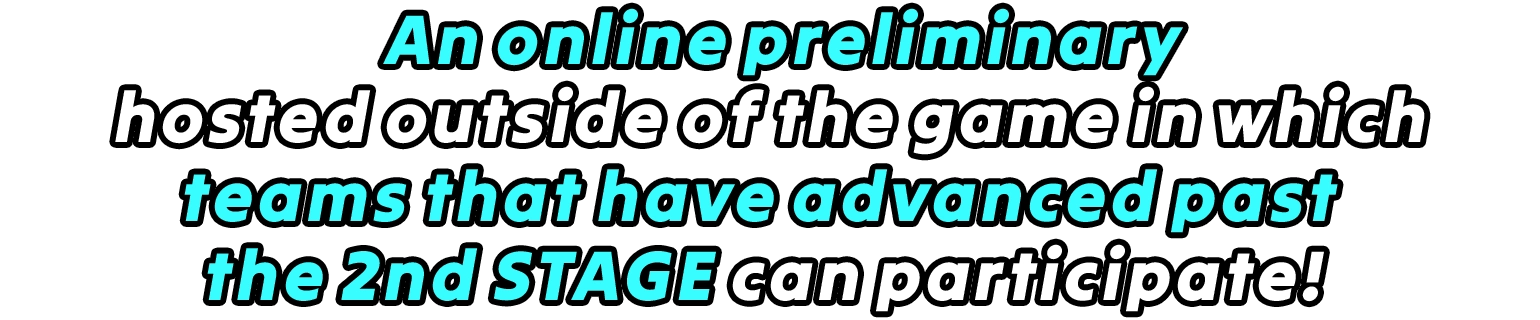 An online preliminary hosted outside of the game in which teams that have advanced past the 2nd STAGE can participate!