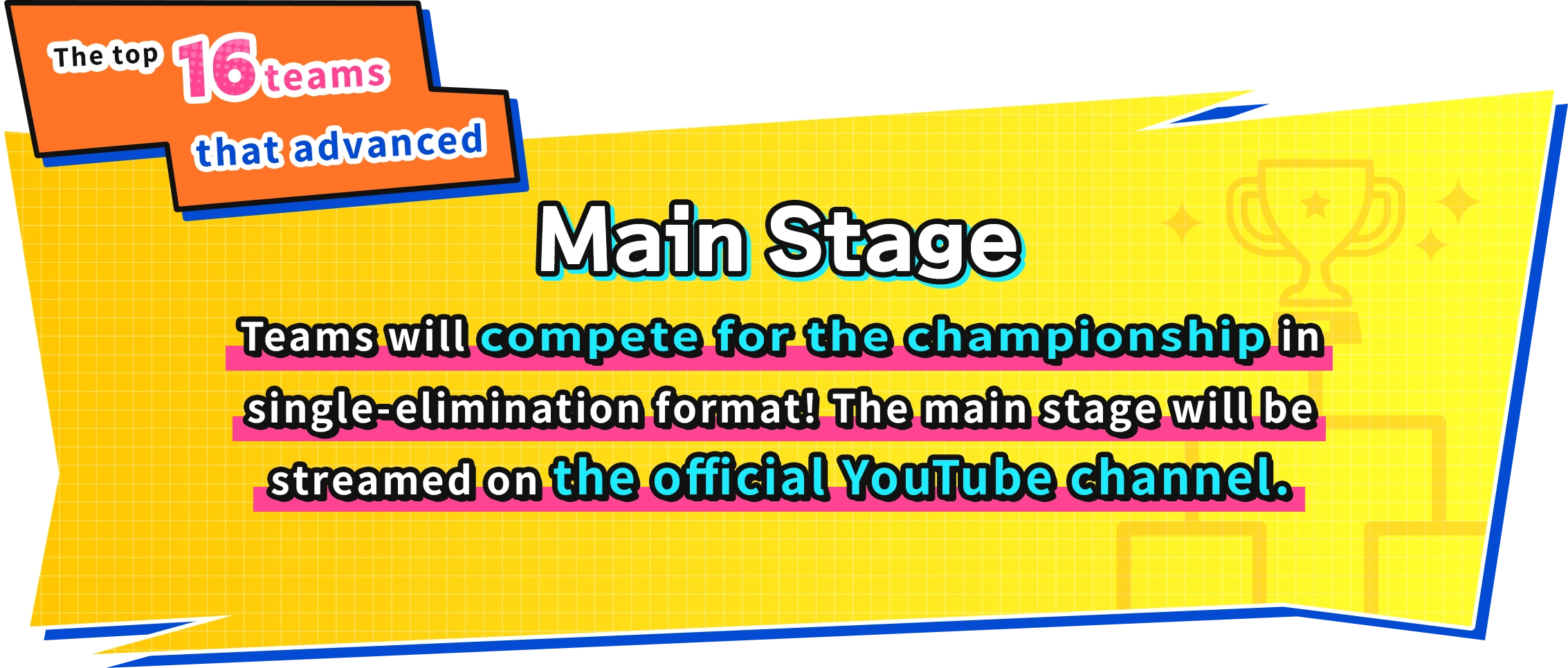 The top 16 teams that advanced Main Stage Teams will compete for the championship in single-elimination format! The main stage will be streamed on the official YouTube channel.