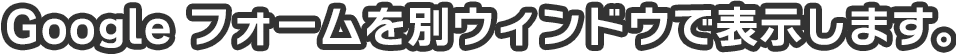 Google フォームを別ウィンドウで表示します。