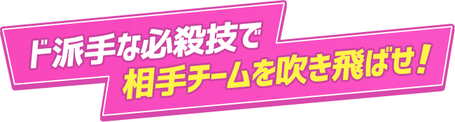 ド派手な必殺技で相手チームを吹き飛ばせ！