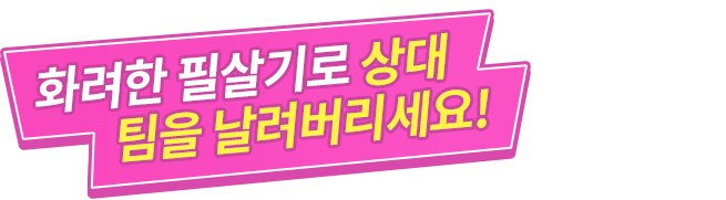 화려한 필살기로 상대 팀을 날려버리세요!